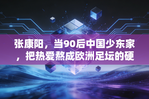 张康阳，当90后中国少东家，把热爱熬成欧洲足坛的硬核底气