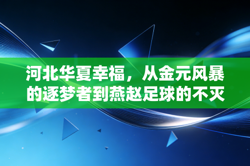 河北华夏幸福,从金元风暴的逐梦者到燕赵足球的不灭火种 河北华夏幸福,从金元风暴的逐梦者到燕赵足球的不灭火种