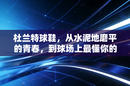 杜兰特球鞋，从水泥地磨平的青春，到球场上最懂你的战友