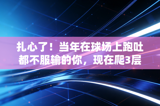 扎心了!当年在球场上跑吐都不服输的你,现在爬3层楼就喘得直捂胸口 扎心了!当年在球场上跑吐都不服输的你,现在爬3层楼就喘得直捂胸口