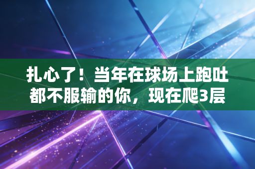 扎心了！当年在球场上跑吐都不服输的你，现在爬3层楼就喘得直捂胸口