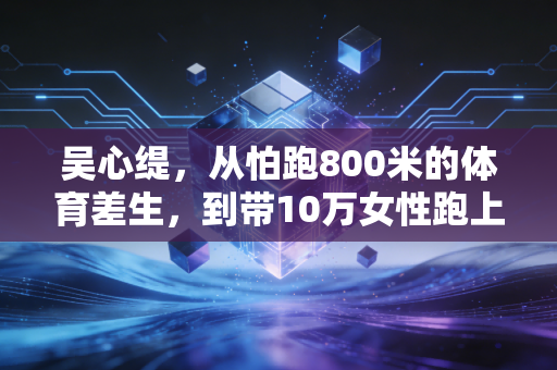 吴心缇,从怕跑800米的体育差生,到带10万女性跑上马拉松赛道的运动摆渡人 吴心缇,从怕跑800米的体育差生,到带10万女性跑上马拉松赛道的运动摆渡人