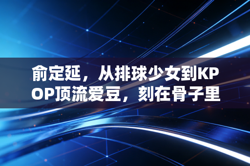 俞定延,从排球少女到KPOP顶流爱豆,刻在骨子里的体育魂从来没凉过 俞定延,从排球少女到KPOP顶流爱豆,刻在骨子里的体育魂从来没凉过