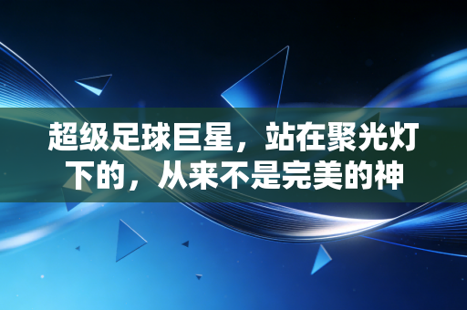 超级足球巨星,站在聚光灯下的,从来不是完美的神 超级足球巨星,站在聚光灯下的,从来不是完美的神