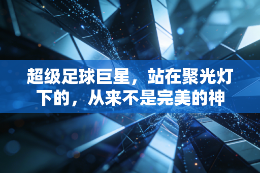 超级足球巨星,站在聚光灯下的,从来不是完美的神 超级足球巨星,站在聚光灯下的,从来不是完美的神