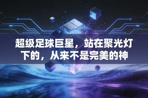 超级足球巨星，站在聚光灯下的，从来不是完美的神