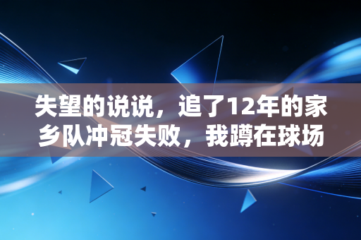 失望的说说,追了12年的家乡队冲冠失败,我蹲在球场外捏了半小时烟屁股 失望的说说,追了12年的家乡队冲冠失败,我蹲在球场外捏了半小时烟屁股