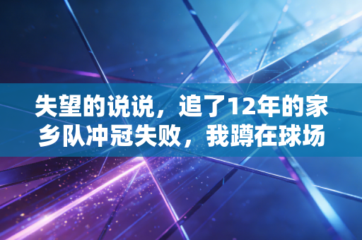 失望的说说,追了12年的家乡队冲冠失败,我蹲在球场外捏了半小时烟屁股 失望的说说,追了12年的家乡队冲冠失败,我蹲在球场外捏了半小时烟屁股