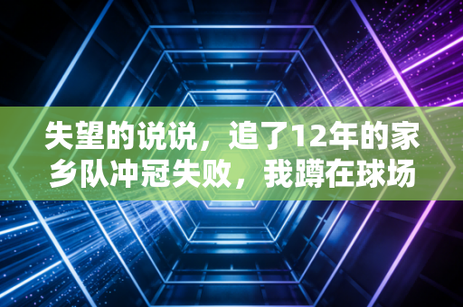 失望的说说，追了12年的家乡队冲冠失败，我蹲在球场外捏了半小时烟屁股