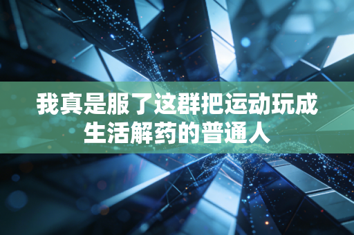 我真是服了这群把运动玩成生活解药的普通人 我真是服了这群把运动玩成生活解药的普通人