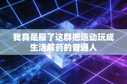 我真是服了这群把运动玩成生活解药的普通人 我真是服了这群把运动玩成生活解药的普通人