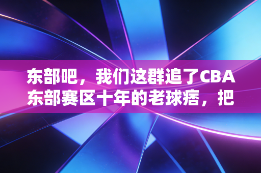 东部吧,我们这群追了CBA东部赛区十年的老球痞,把看球过成了生活 东部吧,我们这群追了CBA东部赛区十年的老球痞,把看球过成了生活