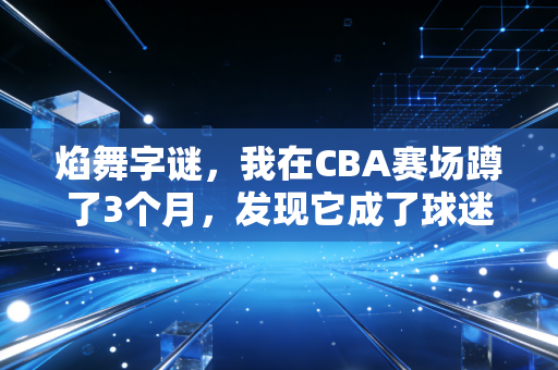 焰舞字谜,我在CBA赛场蹲了3个月,发现它成了球迷圈的社交硬通货 焰舞字谜,我在CBA赛场蹲了3个月,发现它成了球迷圈的社交硬通货