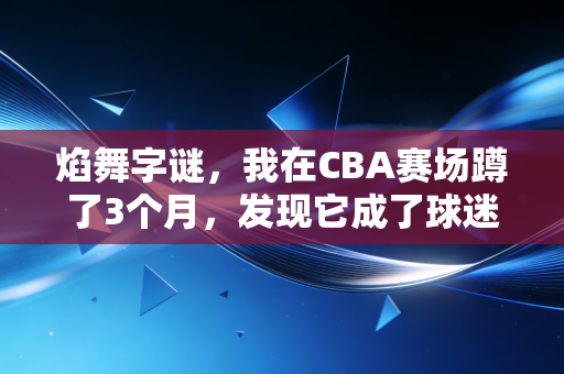 焰舞字谜,我在CBA赛场蹲了3个月,发现它成了球迷圈的社交硬通货 焰舞字谜,我在CBA赛场蹲了3个月,发现它成了球迷圈的社交硬通货