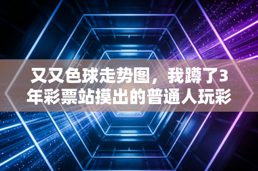 又又色球走势图，我蹲了3年彩票站摸出的普通人玩彩生存指南