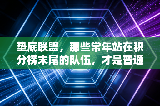 垫底联盟,那些常年站在积分榜末尾的队伍,才是普通人的体育精神镜像 垫底联盟,那些常年站在积分榜末尾的队伍,才是普通人的体育精神镜像