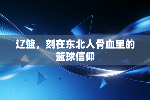 辽篮,刻在东北人骨血里的篮球信仰 辽篮,刻在东北人骨血里的篮球信仰