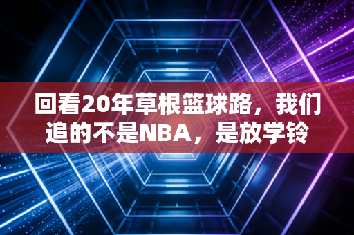 回看20年草根篮球路,我们追的不是NBA,是放学铃响后的半场约定 回看20年草根篮球路,我们追的不是NBA,是放学铃响后的半场约定