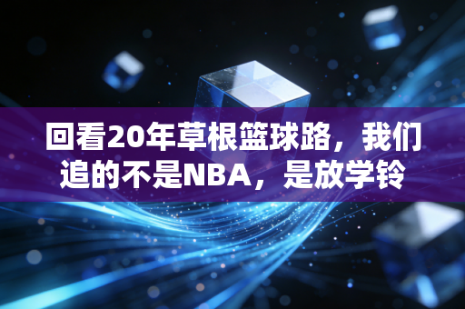 回看20年草根篮球路，我们追的不是NBA，是放学铃响后的半场约定
