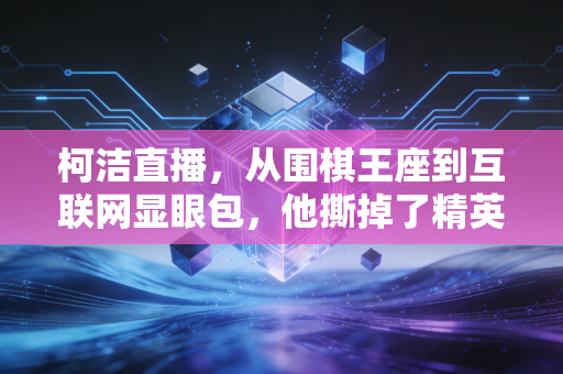 柯洁直播，从围棋王座到互联网显眼包，他撕掉了精英运动的高冷面具