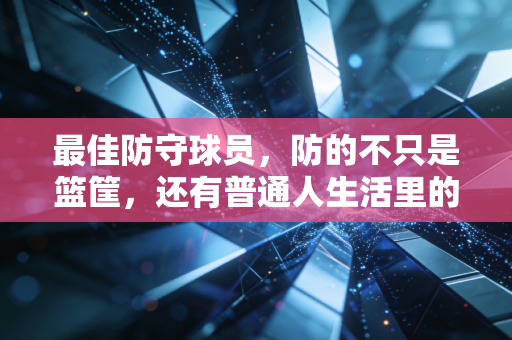最佳防守球员,防的不只是篮筐,还有普通人生活里的每一次「进攻」 最佳防守球员,防的不只是篮筐,还有普通人生活里的每一次「进攻」
