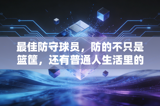 最佳防守球员,防的不只是篮筐,还有普通人生活里的每一次「进攻」 最佳防守球员,防的不只是篮筐,还有普通人生活里的每一次「进攻」