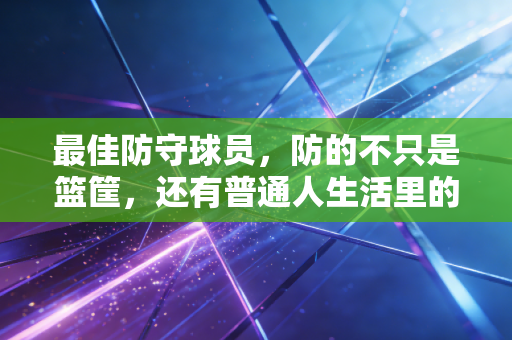 最佳防守球员，防的不只是篮筐，还有普通人生活里的每一次「进攻」