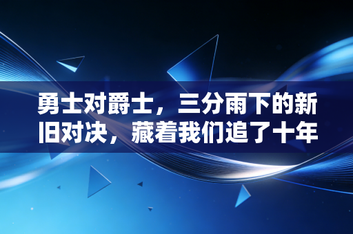 勇士对爵士,三分雨下的新旧对决,藏着我们追了十年的青春坐标 勇士对爵士,三分雨下的新旧对决,藏着我们追了十年的青春坐标