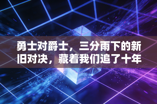 勇士对爵士，三分雨下的新旧对决，藏着我们追了十年的青春坐标
