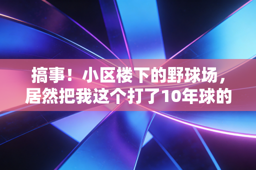 搞事!小区楼下的野球场,居然把我这个打了10年球的老炮干破防了 搞事!小区楼下的野球场,居然把我这个打了10年球的老炮干破防了