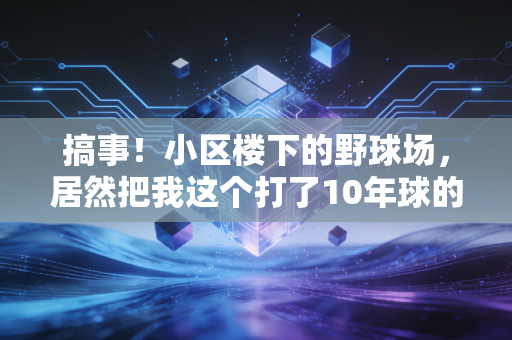 搞事！小区楼下的野球场，居然把我这个打了10年球的老炮干破防了
