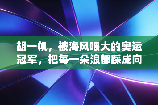 胡一帆，被海风喂大的奥运冠军，把每一朵浪都踩成向上的台阶