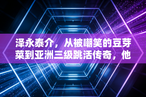 泽永泰介,从被嘲笑的豆芽菜到亚洲三级跳活传奇,他告诉普通人热爱的重量到底有多重 泽永泰介,从被嘲笑的豆芽菜到亚洲三级跳活传奇,他告诉普通人热爱的重量到底有多重