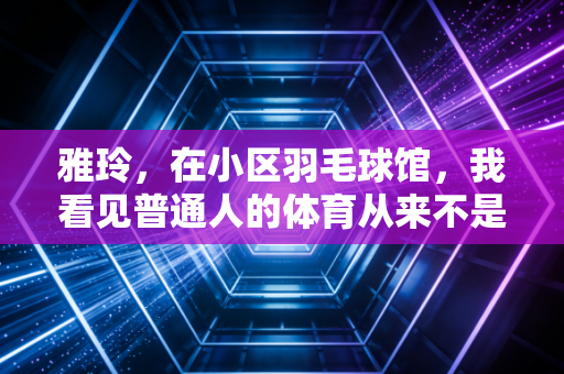 雅玲，在小区羽毛球馆，我看见普通人的体育从来不是竞赛