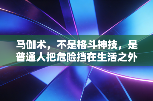 马伽术,不是格斗神技,是普通人把危险挡在生活之外的生存智慧 马伽术,不是格斗神技,是普通人把危险挡在生活之外的生存智慧