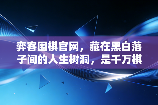 弈客围棋官网,藏在黑白落子间的人生树洞,是千万棋友的线上围棋家园 弈客围棋官网,藏在黑白落子间的人生树洞,是千万棋友的线上围棋家园