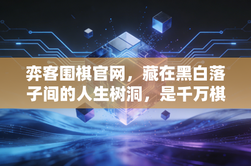弈客围棋官网,藏在黑白落子间的人生树洞,是千万棋友的线上围棋家园 弈客围棋官网,藏在黑白落子间的人生树洞,是千万棋友的线上围棋家园