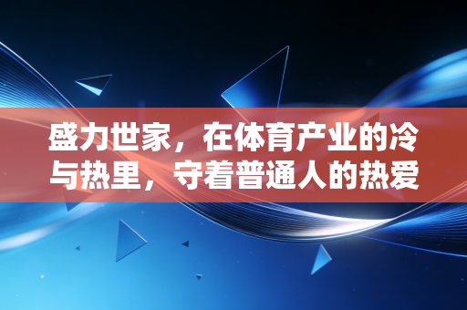 盛力世家,在体育产业的冷与热里,守着普通人的热爱底色 盛力世家,在体育产业的冷与热里,守着普通人的热爱底色