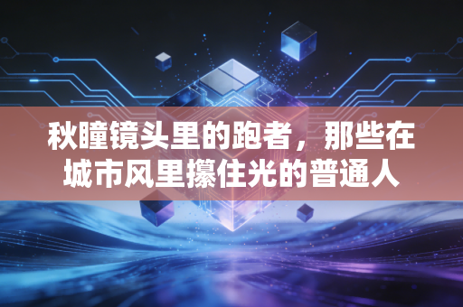秋瞳镜头里的跑者，那些在城市风里攥住光的普通人