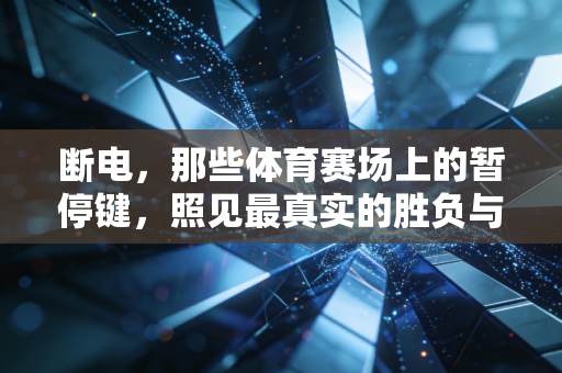 断电,那些体育赛场上的暂停键,照见最真实的胜负与人情 断电,那些体育赛场上的暂停键,照见最真实的胜负与人情