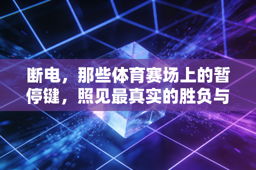 断电，那些体育赛场上的暂停键，照见最真实的胜负与人情