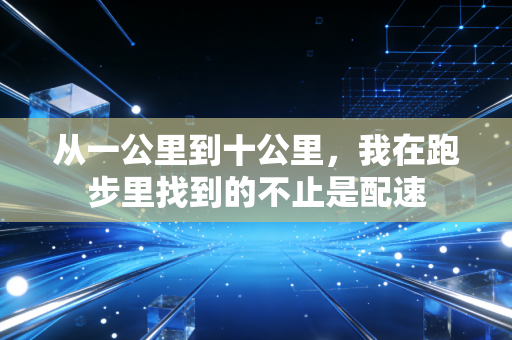 从一公里到十公里,我在跑步里找到的不止是配速 从一公里到十公里,我在跑步里找到的不止是配速