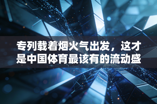 专列载着烟火气出发，这才是中国体育最该有的流动盛宴