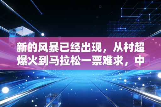 新的风暴已经出现,从村超爆火到马拉松一票难求,中国体育终于走到了普通人身边 新的风暴已经出现,从村超爆火到马拉松一票难求,中国体育终于走到了普通人身边