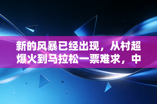 新的风暴已经出现,从村超爆火到马拉松一票难求,中国体育终于走到了普通人身边 新的风暴已经出现,从村超爆火到马拉松一票难求,中国体育终于走到了普通人身边