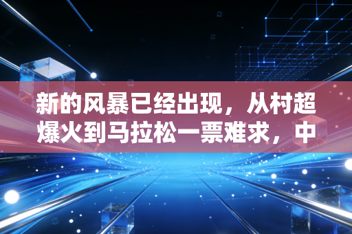 新的风暴已经出现，从村超爆火到马拉松一票难求，中国体育终于走到了普通人身边