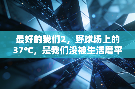 最好的我们2，野球场上的37℃，是我们没被生活磨平的热血注脚