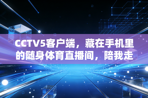 CCTV5客户端，藏在手机里的随身体育直播间，陪我走过3年的热血青春