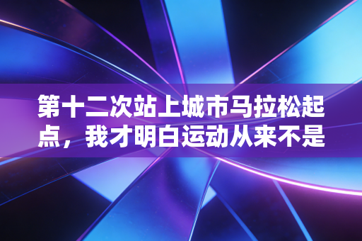 第十二次站上城市马拉松起点，我才明白运动从来不是精英专属
