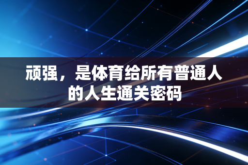 顽强,是体育给所有普通人的人生通关密码 顽强,是体育给所有普通人的人生通关密码
